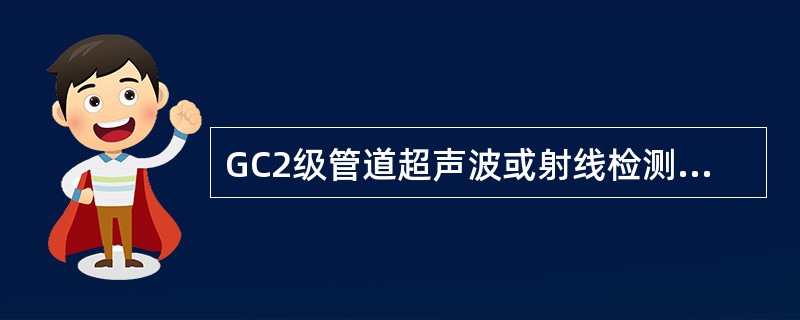 GC2级管道超声波或射线检测比例为焊接接头数量的()且不少于()个