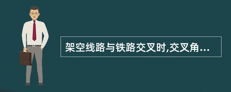 架空线路与铁路交叉时,交叉角要大于60°。()