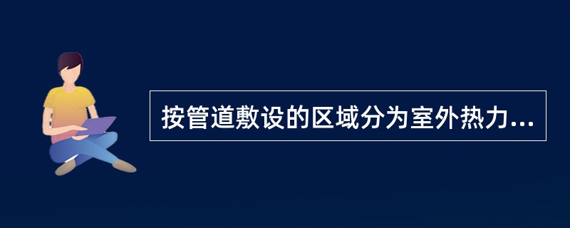 按管道敷设的区域分为室外热力管道和室内热力管道。