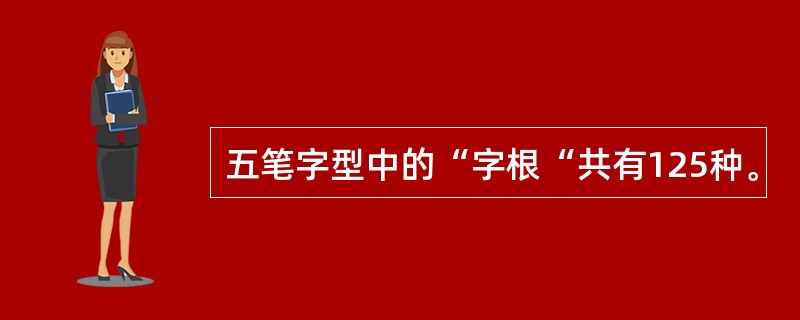 五笔字型中的“字根“共有125种。