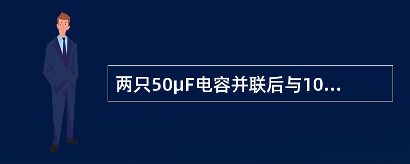 两只50μF电容并联后与100μF电容串联,耐压均是50V,则该电路最大安全工作