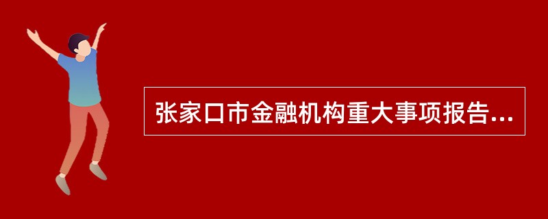 张家口市金融机构重大事项报告制度的基本原则包括()