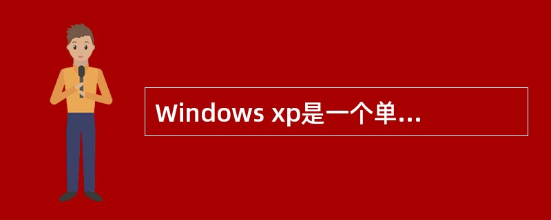 Windows xp是一个单用户单任务的操作系统。