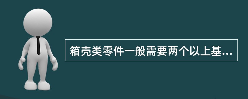 箱壳类零件一般需要两个以上基本视图来表达,主视图按加工位置放置,投影方向按形状特