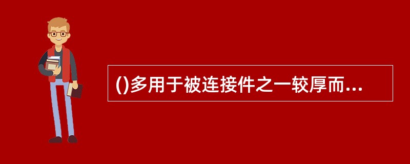 ()多用于被连接件之一较厚而不宜使用螺栓连接,或因经常拆卸不宜使用螺钉连接的场合