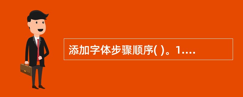 添加字体步骤顺序( )。1.开始—控制面板2.字体3.在字体的弹出窗口里:文件—