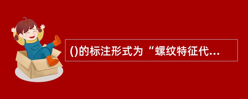 ()的标注形式为“螺纹特征代号”、“尺寸代号”、“公差等级”。A、普通螺纹B、管
