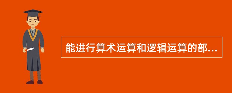 能进行算术运算和逻辑运算的部件称为运算器,也称算术逻辑单元________。