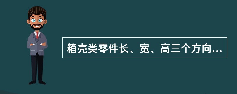 箱壳类零件长、宽、高三个方向的主要尺寸基准通常选用轴孔中心线、对称平面、结合面和