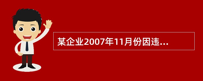 某企业2007年11月份因违反环保法规,接到环保部门的处罚通知,要求其支付罚款2