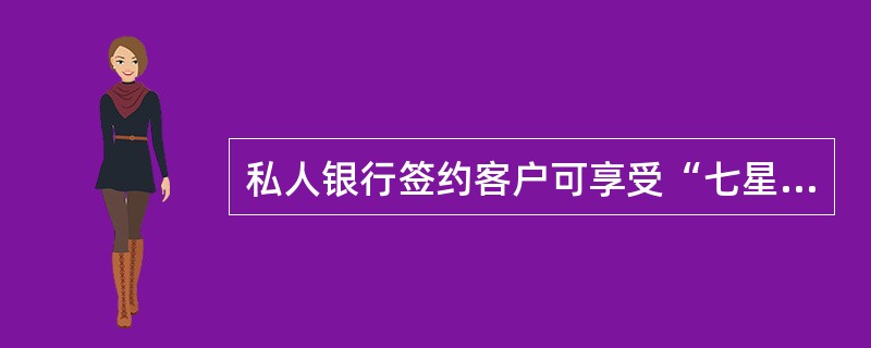 私人银行签约客户可享受“七星畅享优先优惠服务”,具体包括: