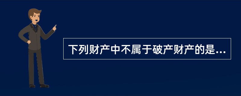 下列财产中不属于破产财产的是( ) 。