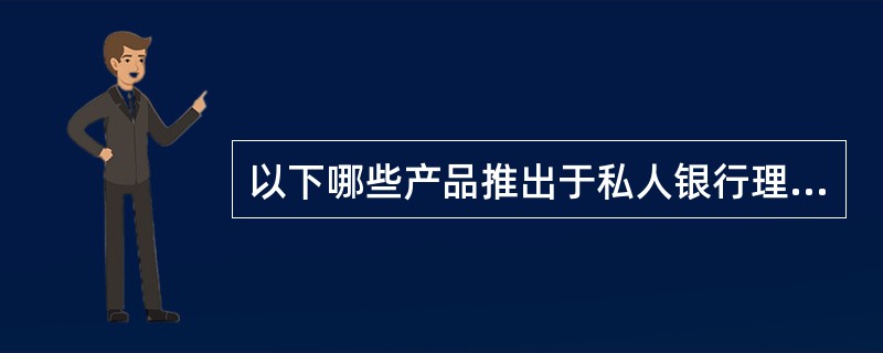 以下哪些产品推出于私人银行理财业务初探阶段?( )