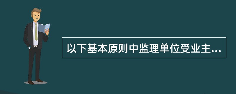 以下基本原则中监理单位受业主委托对建设工程实施监理时不应遵守( )。