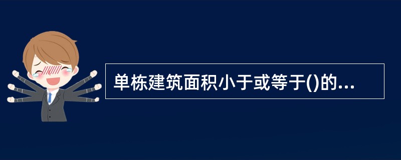 单栋建筑面积小于或等于()的公共建筑为中小型公共建筑。