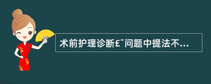 术前护理诊断£¯问题中提法不妥的是()A、焦虑或恐惧B、贫血C、知识缺乏D、营养