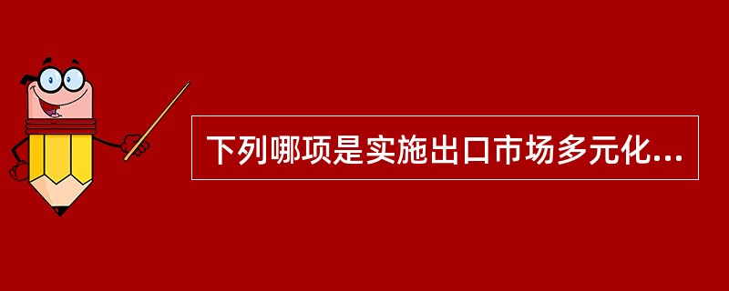 下列哪项是实施出口市场多元化战略的主要措施?