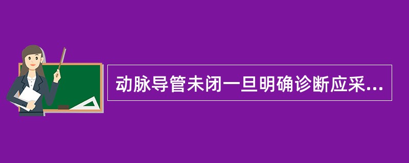 动脉导管未闭一旦明确诊断应采取()A、吸氧B、药物治疗C、强心利尿D、手术治疗E