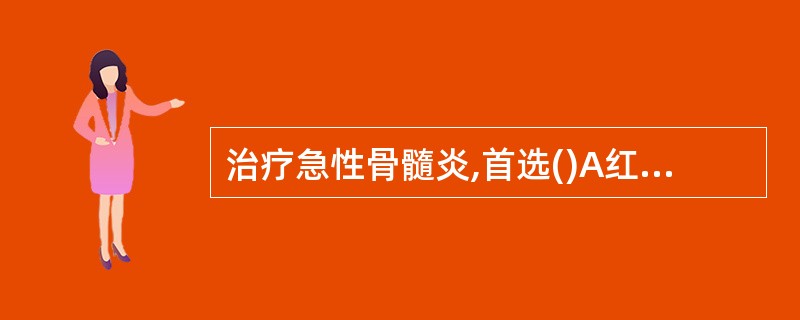 治疗急性骨髓炎,首选()A红霉素B青霉素C氯霉素D林可霉素