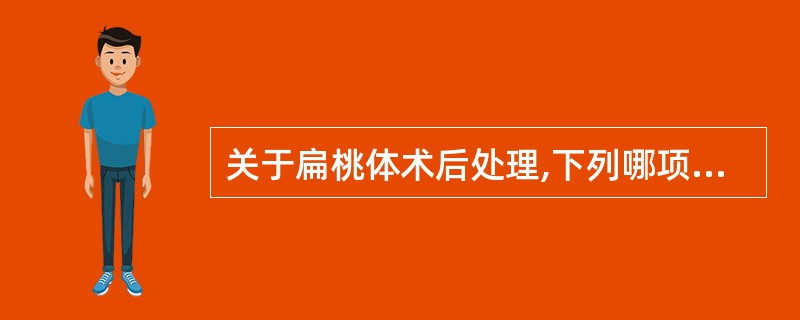 关于扁桃体术后处理,下列哪项是错误的:()A、注意伤口出血;B、术后即漱口清洁口