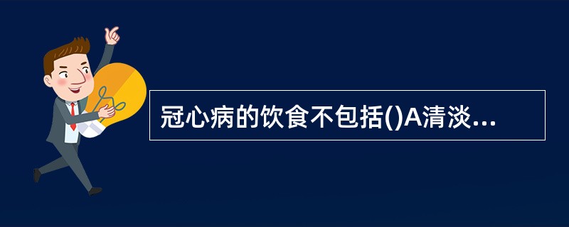 冠心病的饮食不包括()A清淡饮食B少食多餐C低盐低脂D多进食水份