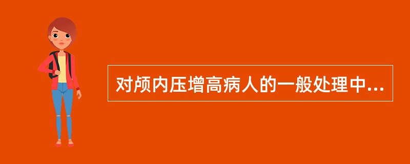 对颅内压增高病人的一般处理中,下列哪项是错误的()A、注意观察意识、瞳孔、血压、