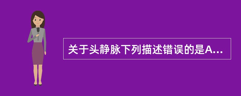 关于头静脉下列描述错误的是A、头静脉即臂皮下静脉B、头静脉即头部浅静脉干C、头静