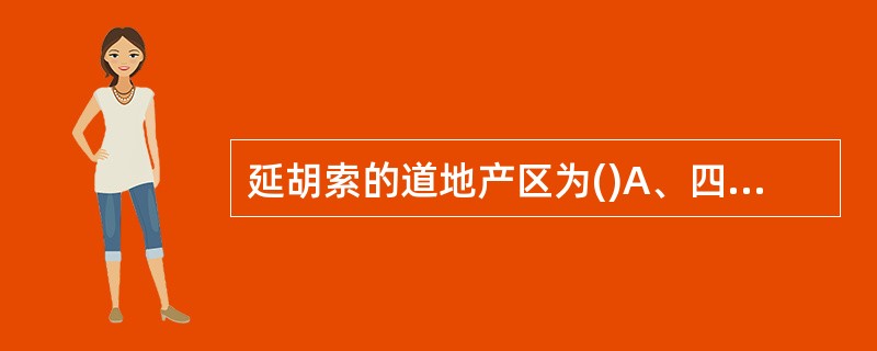 延胡索的道地产区为()A、四川B、江苏C、浙江D、吉林