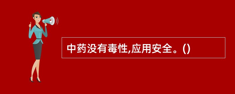 中药没有毒性,应用安全。()