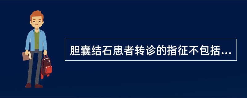 胆囊结石患者转诊的指征不包括A、伴有胆囊息肉者B、诊断明确、反复发作的胆囊结石患