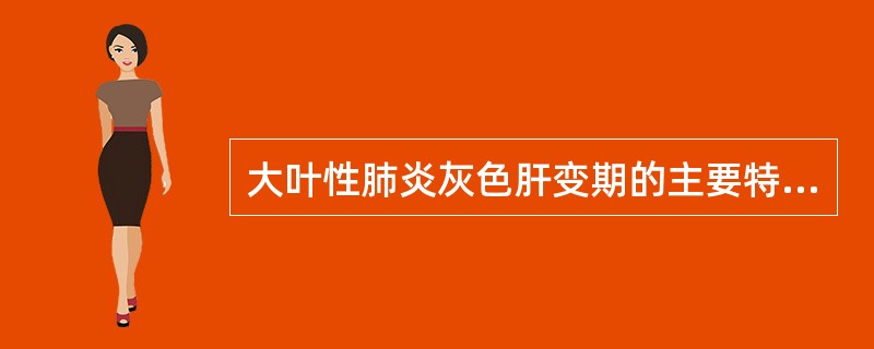 大叶性肺炎灰色肝变期的主要特征是( )。A、肺泡腔内充满大量巨噬细胞B、肺泡腔内