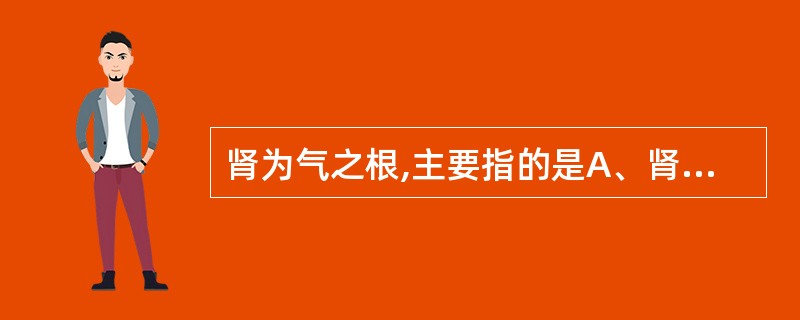 肾为气之根,主要指的是A、肾为五脏阳气的根本B、主水液的蒸腾气化作用C、主膀胱的