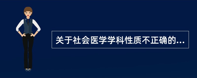 关于社会医学学科性质不正确的描述是A、具有自然科学与社会科学双重性质的交叉学科B