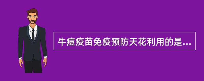 牛痘疫苗免疫预防天花利用的是两者之间具有A、交叉反应B、免疫特异性C、载体效应D