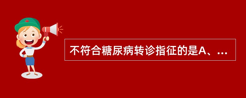 不符合糖尿病转诊指征的是A、糖尿病患者经饮食、运动治疗,控制良好B、糖尿病患者出