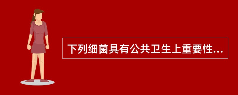 下列细菌具有公共卫生上重要性的是()A、鳗弧菌B、副溶血弧菌C、溶藻弧菌D、哈维