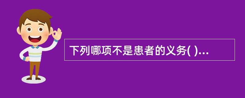 下列哪项不是患者的义务( )A、避免将疾病传播他人B、如实提供病情和有关信息C、