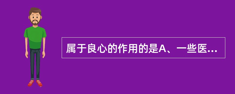 属于良心的作用的是A、一些医院片面追求最大利益,一些医务人员把医疗权力、技术当作