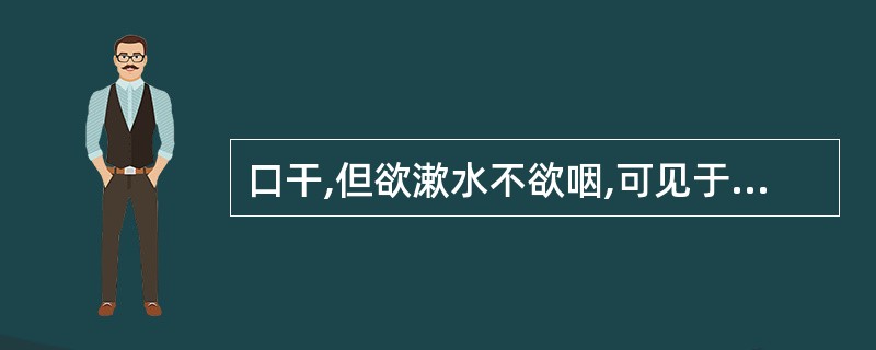 口干,但欲漱水不欲咽,可见于A、阴虚证B、湿热证C、痰饮内停D、瘀血阻滞E、里寒