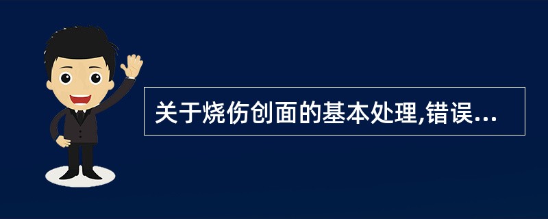 关于烧伤创面的基本处理,错误的是A、Ⅰ°烧伤无须特殊处理B、浅Ⅱ°烧伤采用包扎疗