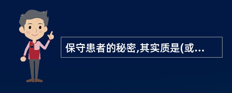 保守患者的秘密,其实质是(或体现了什么原则)( )A、尊重患者自主B、医患双方平