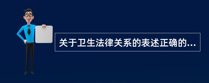 关于卫生法律关系的表述正确的是( )A、卫生法律关系的核心内容是卫生权利与卫生义