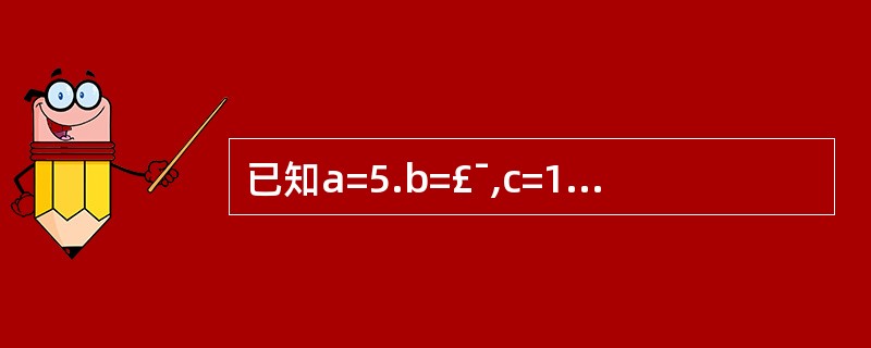 已知a=5.b=£¯,c=12,下列表达式的值为True的是( )。