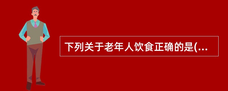 下列关于老年人饮食正确的是( )A、高热量,高蛋白,高维生素饮食B、多食蔬菜,水