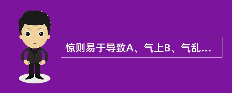 惊则易于导致A、气上B、气乱C、气结D、气下E、气消