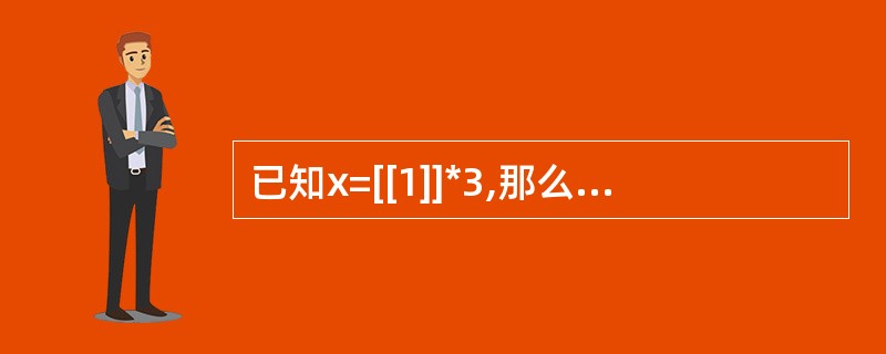 已知x=[[1]]*3,那么执行语句x[0][0]=5之后,变量x的值为____