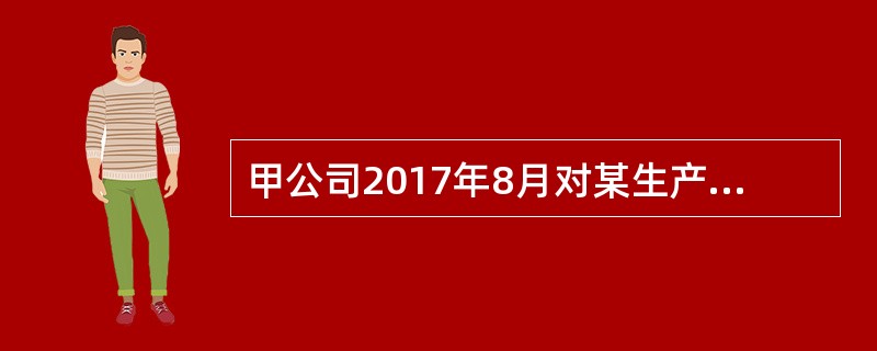 甲公司2017年8月对某生产线进行更新改造,该生产线的账面原值为380万元,已计