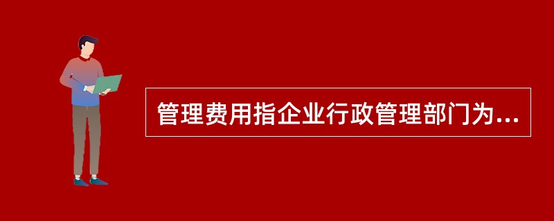 管理费用指企业行政管理部门为管理和组织经营活动的各项费用,包括()。