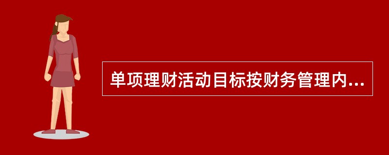 单项理财活动目标按财务管理内容可划分为( )