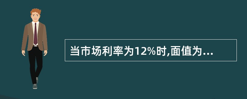 当市场利率为12%时,面值为1000元,票面利息率为8%,每年年末付息一次,期限